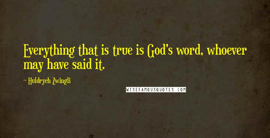 Huldrych Zwingli Quotes: Everything that is true is God's word, whoever may have said it.