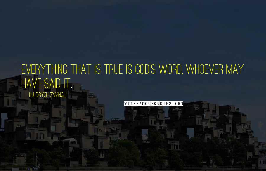 Huldrych Zwingli Quotes: Everything that is true is God's word, whoever may have said it.