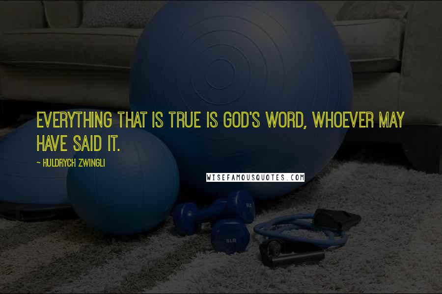 Huldrych Zwingli Quotes: Everything that is true is God's word, whoever may have said it.