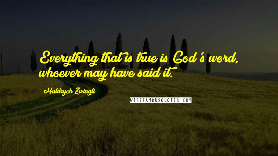 Huldrych Zwingli Quotes: Everything that is true is God's word, whoever may have said it.