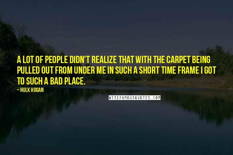 Hulk Hogan Quotes: A lot of people didn't realize that with the carpet being pulled out from under me in such a short time frame I got to such a bad place.