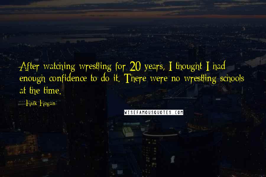 Hulk Hogan Quotes: After watching wrestling for 20 years, I thought I had enough confidence to do it. There were no wrestling schools at the time.