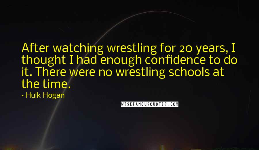 Hulk Hogan Quotes: After watching wrestling for 20 years, I thought I had enough confidence to do it. There were no wrestling schools at the time.