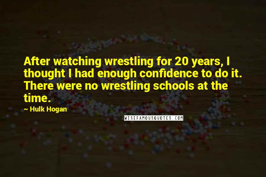 Hulk Hogan Quotes: After watching wrestling for 20 years, I thought I had enough confidence to do it. There were no wrestling schools at the time.