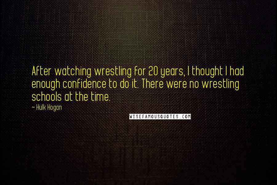 Hulk Hogan Quotes: After watching wrestling for 20 years, I thought I had enough confidence to do it. There were no wrestling schools at the time.