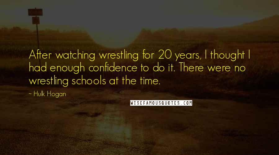Hulk Hogan Quotes: After watching wrestling for 20 years, I thought I had enough confidence to do it. There were no wrestling schools at the time.