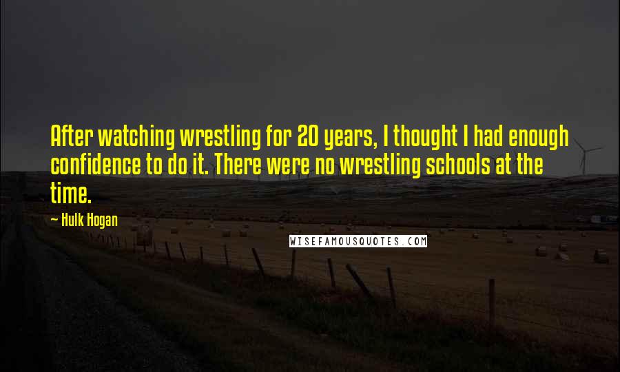 Hulk Hogan Quotes: After watching wrestling for 20 years, I thought I had enough confidence to do it. There were no wrestling schools at the time.