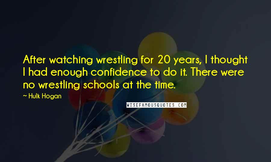 Hulk Hogan Quotes: After watching wrestling for 20 years, I thought I had enough confidence to do it. There were no wrestling schools at the time.