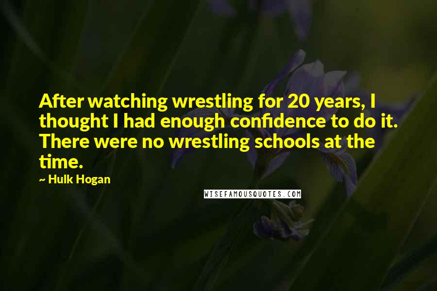 Hulk Hogan Quotes: After watching wrestling for 20 years, I thought I had enough confidence to do it. There were no wrestling schools at the time.