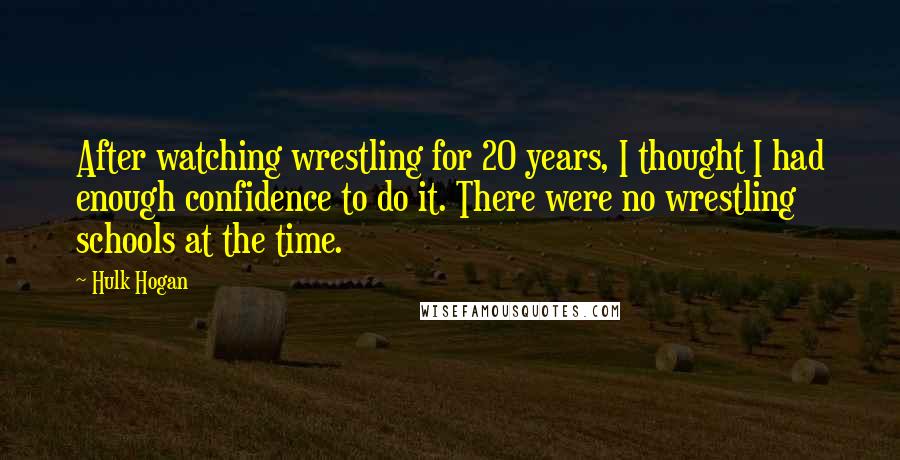 Hulk Hogan Quotes: After watching wrestling for 20 years, I thought I had enough confidence to do it. There were no wrestling schools at the time.