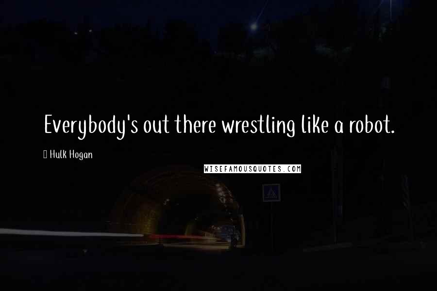 Hulk Hogan Quotes: Everybody's out there wrestling like a robot.