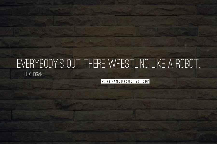 Hulk Hogan Quotes: Everybody's out there wrestling like a robot.