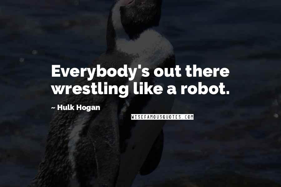 Hulk Hogan Quotes: Everybody's out there wrestling like a robot.
