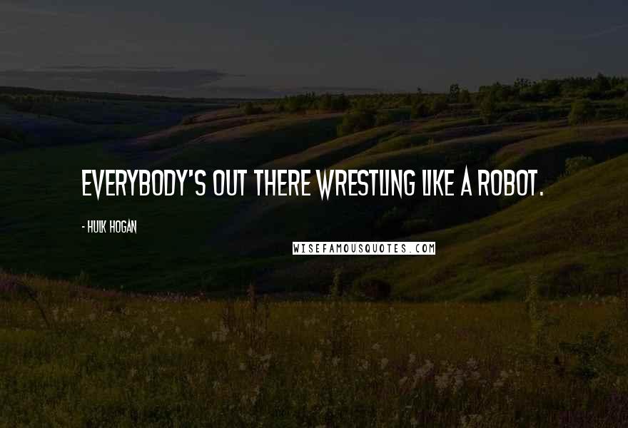 Hulk Hogan Quotes: Everybody's out there wrestling like a robot.