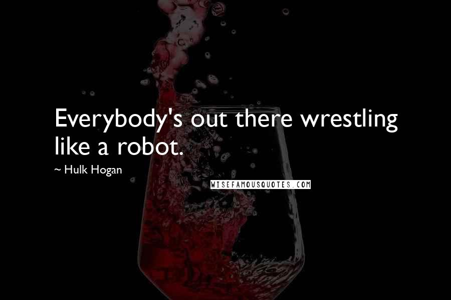 Hulk Hogan Quotes: Everybody's out there wrestling like a robot.