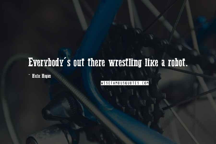 Hulk Hogan Quotes: Everybody's out there wrestling like a robot.
