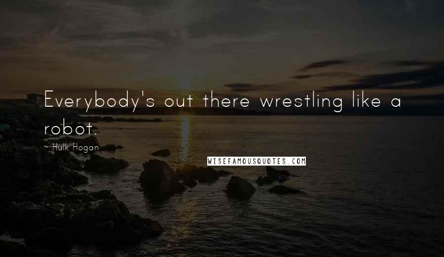 Hulk Hogan Quotes: Everybody's out there wrestling like a robot.