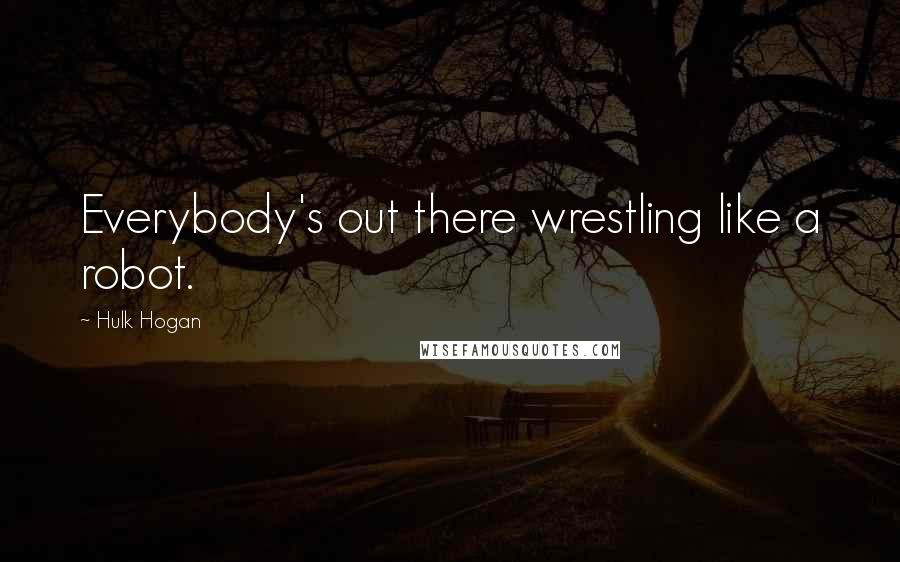 Hulk Hogan Quotes: Everybody's out there wrestling like a robot.