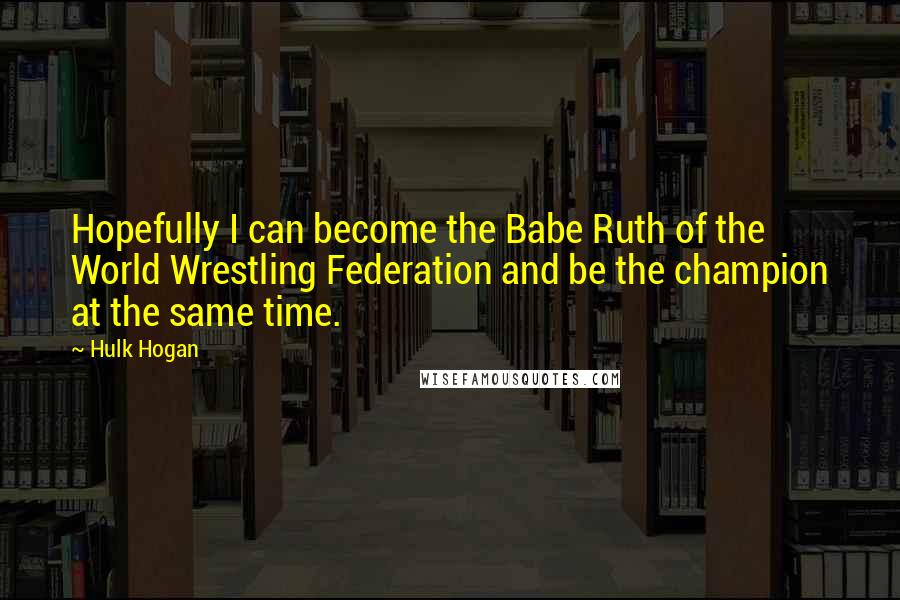 Hulk Hogan Quotes: Hopefully I can become the Babe Ruth of the World Wrestling Federation and be the champion at the same time.