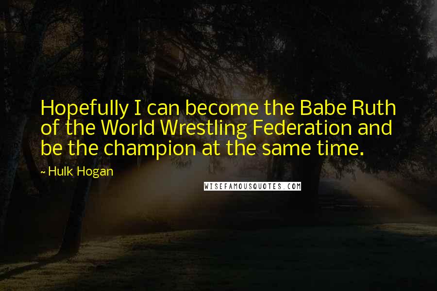 Hulk Hogan Quotes: Hopefully I can become the Babe Ruth of the World Wrestling Federation and be the champion at the same time.