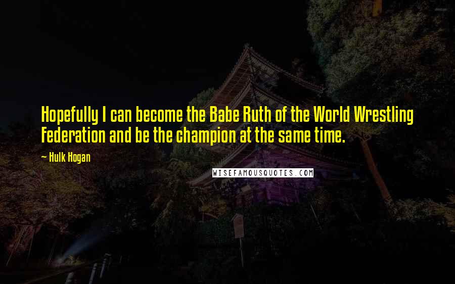 Hulk Hogan Quotes: Hopefully I can become the Babe Ruth of the World Wrestling Federation and be the champion at the same time.