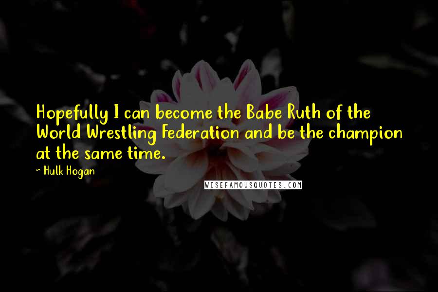 Hulk Hogan Quotes: Hopefully I can become the Babe Ruth of the World Wrestling Federation and be the champion at the same time.