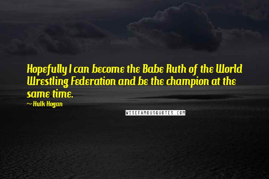 Hulk Hogan Quotes: Hopefully I can become the Babe Ruth of the World Wrestling Federation and be the champion at the same time.