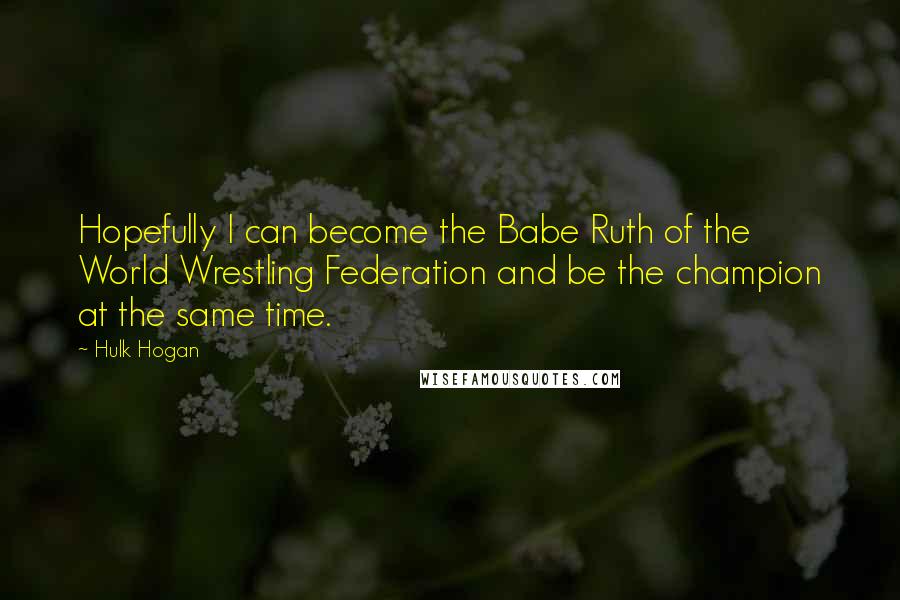 Hulk Hogan Quotes: Hopefully I can become the Babe Ruth of the World Wrestling Federation and be the champion at the same time.