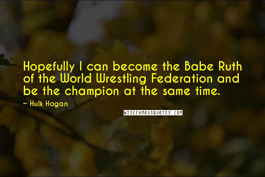 Hulk Hogan Quotes: Hopefully I can become the Babe Ruth of the World Wrestling Federation and be the champion at the same time.