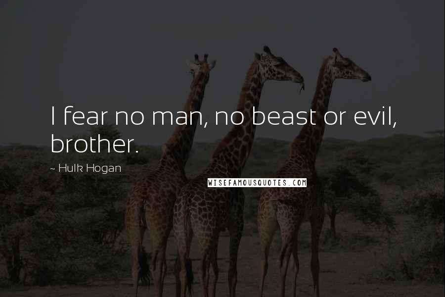 Hulk Hogan Quotes: I fear no man, no beast or evil, brother.