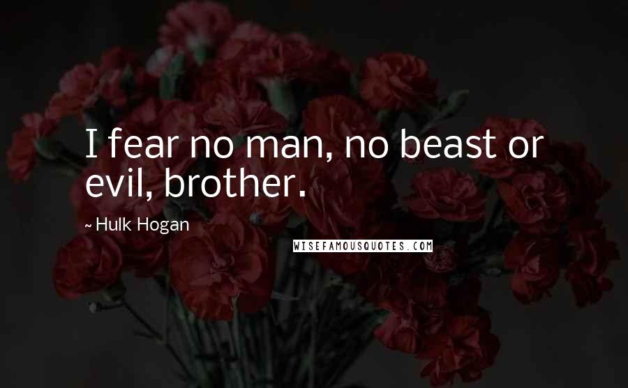 Hulk Hogan Quotes: I fear no man, no beast or evil, brother.