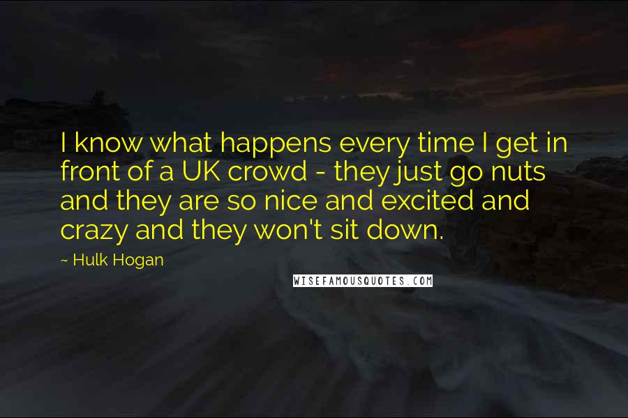 Hulk Hogan Quotes: I know what happens every time I get in front of a UK crowd - they just go nuts and they are so nice and excited and crazy and they won't sit down.