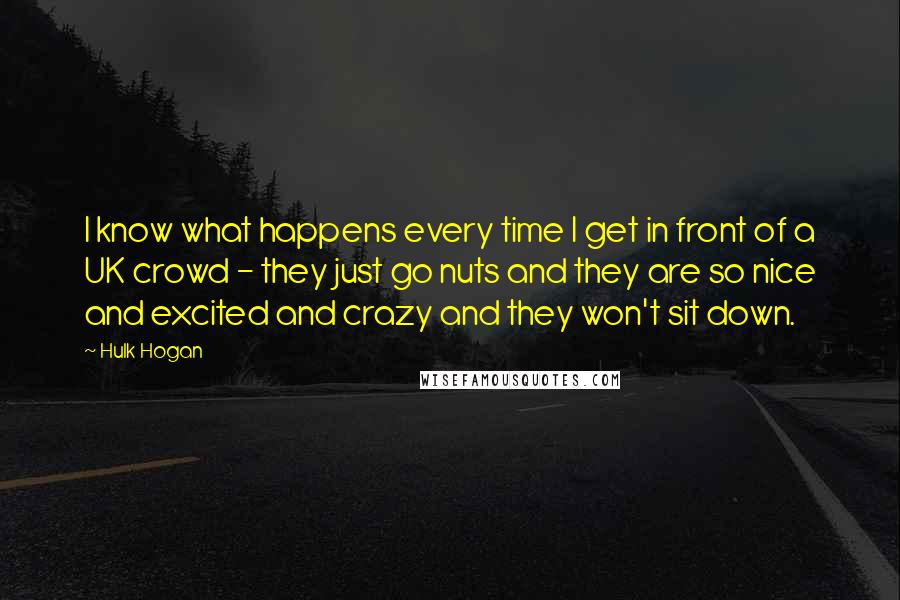 Hulk Hogan Quotes: I know what happens every time I get in front of a UK crowd - they just go nuts and they are so nice and excited and crazy and they won't sit down.