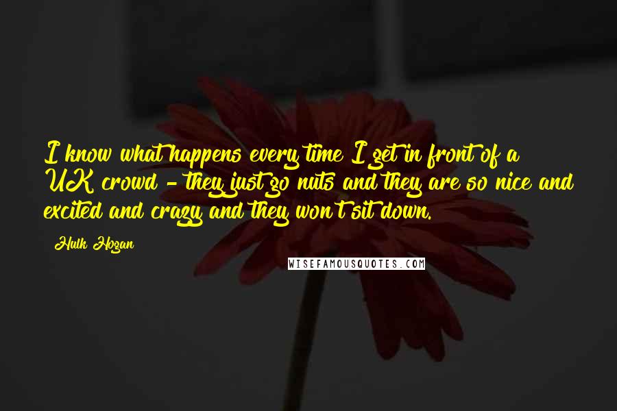 Hulk Hogan Quotes: I know what happens every time I get in front of a UK crowd - they just go nuts and they are so nice and excited and crazy and they won't sit down.