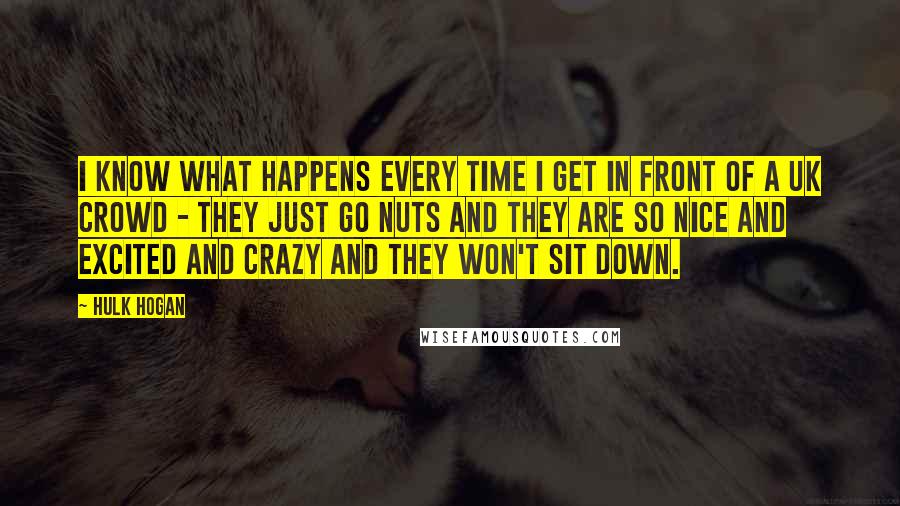 Hulk Hogan Quotes: I know what happens every time I get in front of a UK crowd - they just go nuts and they are so nice and excited and crazy and they won't sit down.