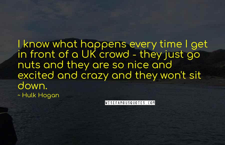 Hulk Hogan Quotes: I know what happens every time I get in front of a UK crowd - they just go nuts and they are so nice and excited and crazy and they won't sit down.