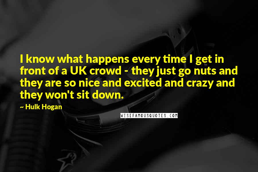 Hulk Hogan Quotes: I know what happens every time I get in front of a UK crowd - they just go nuts and they are so nice and excited and crazy and they won't sit down.