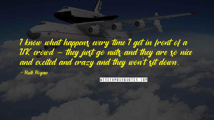 Hulk Hogan Quotes: I know what happens every time I get in front of a UK crowd - they just go nuts and they are so nice and excited and crazy and they won't sit down.