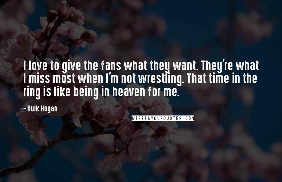 Hulk Hogan Quotes: I love to give the fans what they want. They're what I miss most when I'm not wrestling. That time in the ring is like being in heaven for me.