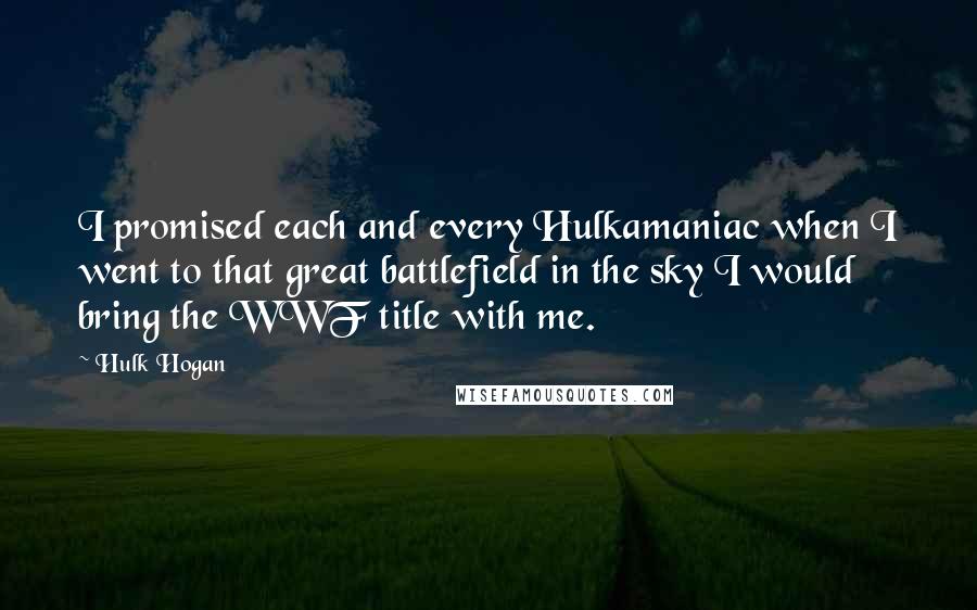 Hulk Hogan Quotes: I promised each and every Hulkamaniac when I went to that great battlefield in the sky I would bring the WWF title with me.