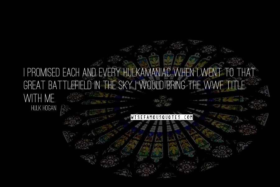 Hulk Hogan Quotes: I promised each and every Hulkamaniac when I went to that great battlefield in the sky I would bring the WWF title with me.