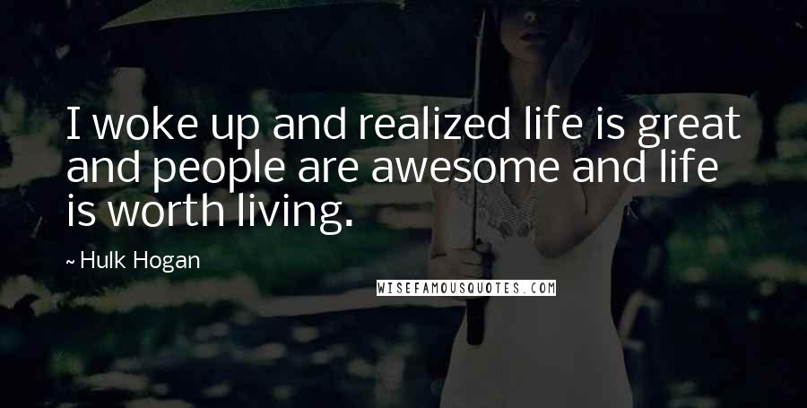 Hulk Hogan Quotes: I woke up and realized life is great and people are awesome and life is worth living.