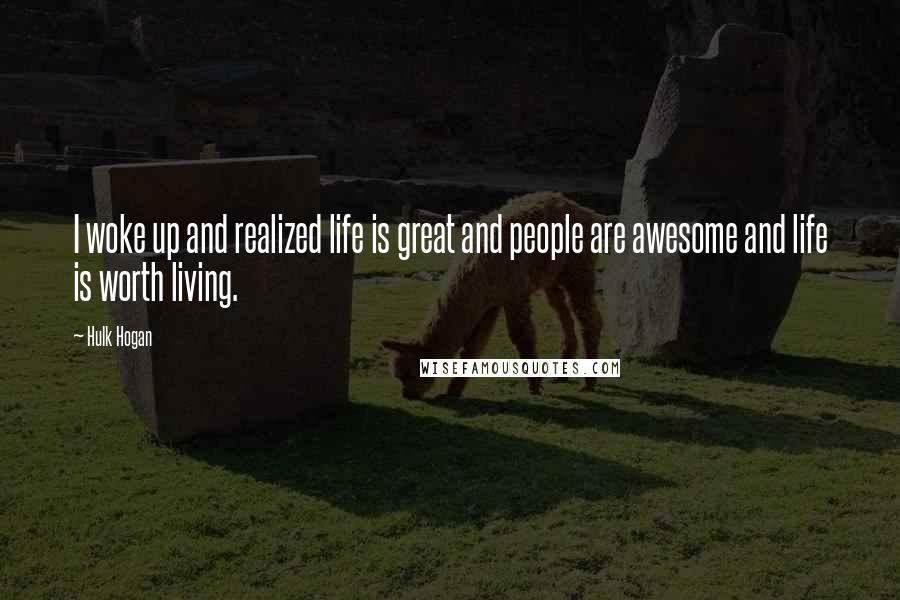 Hulk Hogan Quotes: I woke up and realized life is great and people are awesome and life is worth living.