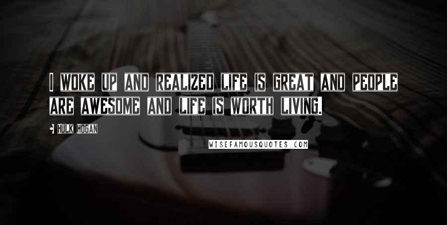 Hulk Hogan Quotes: I woke up and realized life is great and people are awesome and life is worth living.