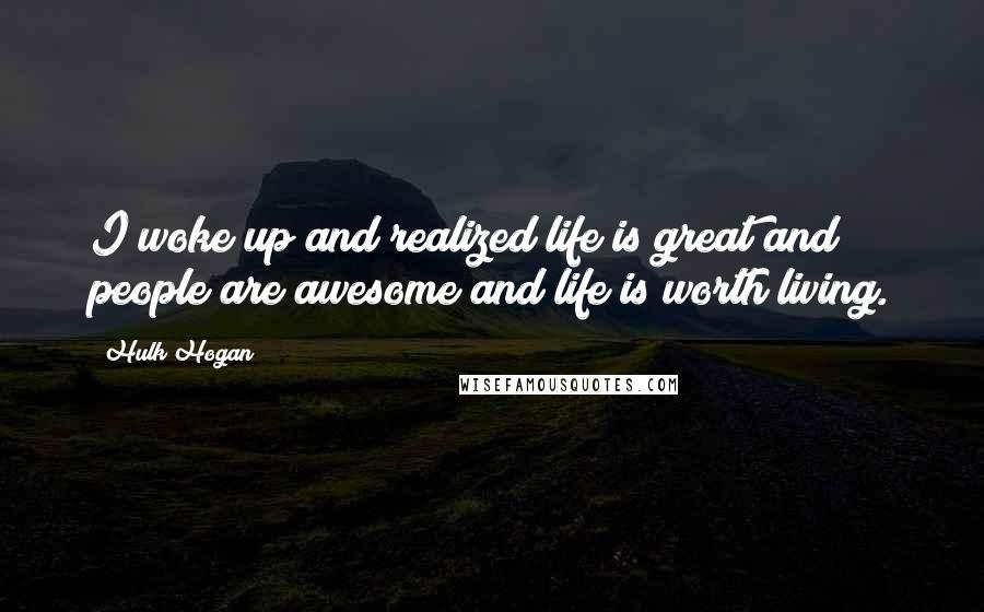 Hulk Hogan Quotes: I woke up and realized life is great and people are awesome and life is worth living.