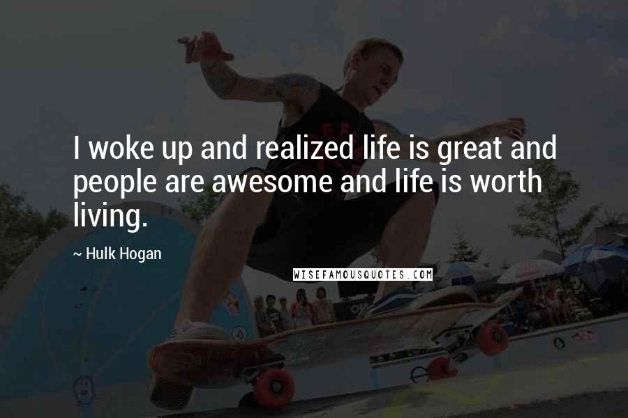 Hulk Hogan Quotes: I woke up and realized life is great and people are awesome and life is worth living.