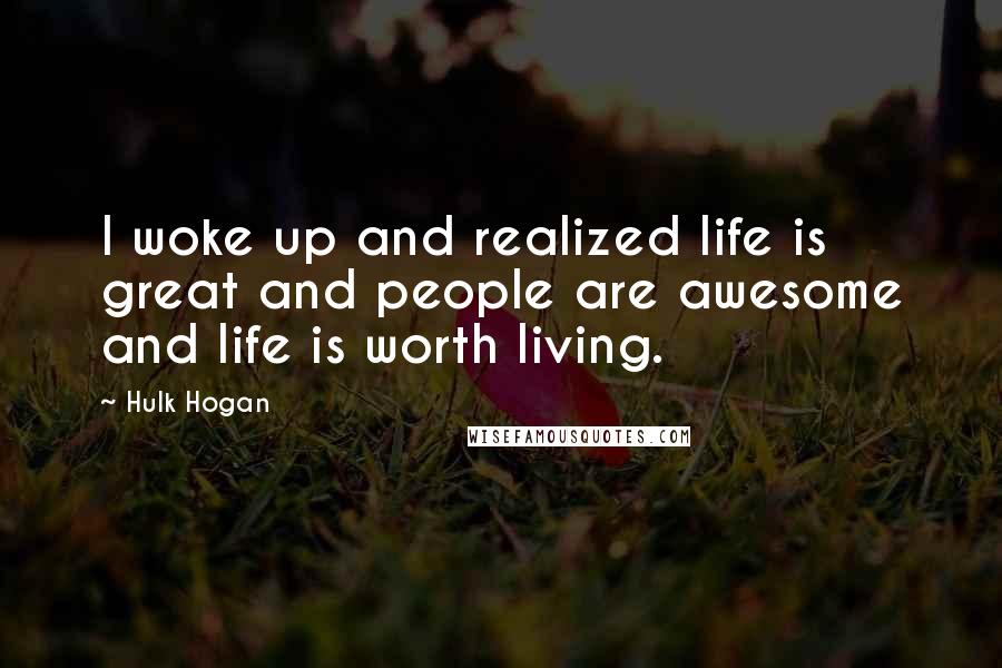 Hulk Hogan Quotes: I woke up and realized life is great and people are awesome and life is worth living.