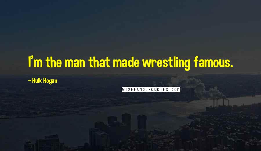 Hulk Hogan Quotes: I'm the man that made wrestling famous.