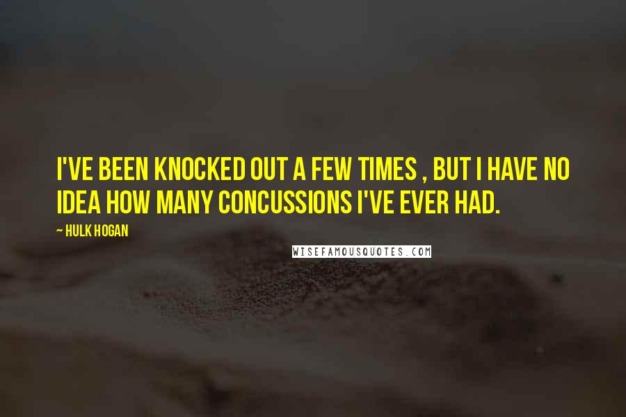 Hulk Hogan Quotes: I've been knocked out a few times , but I have no idea how many concussions I've ever had.