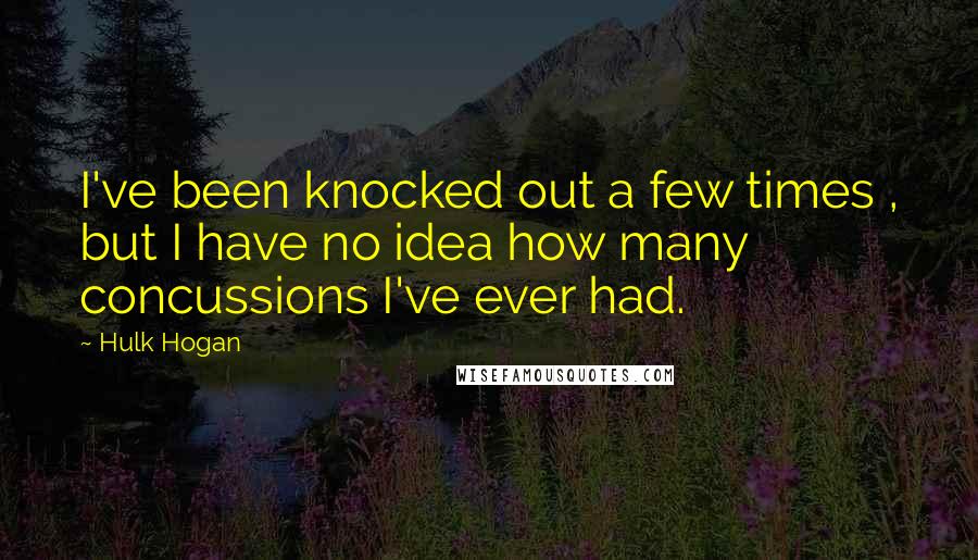 Hulk Hogan Quotes: I've been knocked out a few times , but I have no idea how many concussions I've ever had.